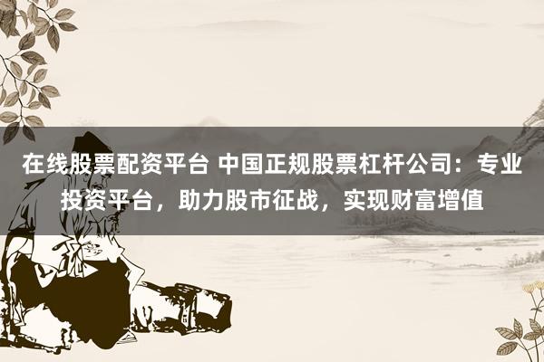 在線股票配資平臺 中國正規(guī)股票杠桿公司：專業(yè)投資平臺，助力股市征戰(zhàn)，實現(xiàn)財富增值