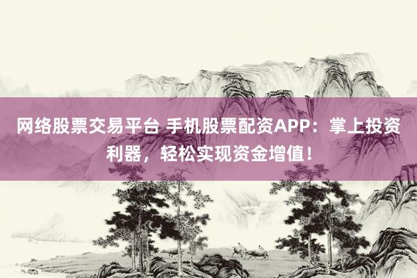 網(wǎng)絡(luò)股票交易平臺(tái) 手機(jī)股票配資APP：掌上投資利器，輕松實(shí)現(xiàn)資金增值！