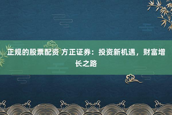 正規(guī)的股票配資 方正證券：投資新機(jī)遇，財(cái)富增長(zhǎng)之路