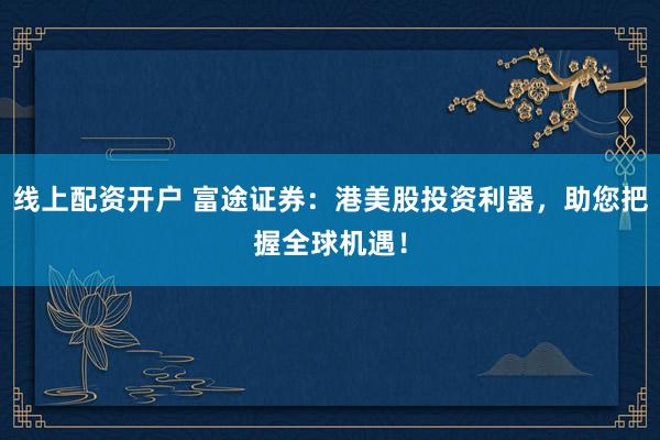 線上配資開戶 富途證券：港美股投資利器，助您把握全球機(jī)遇！