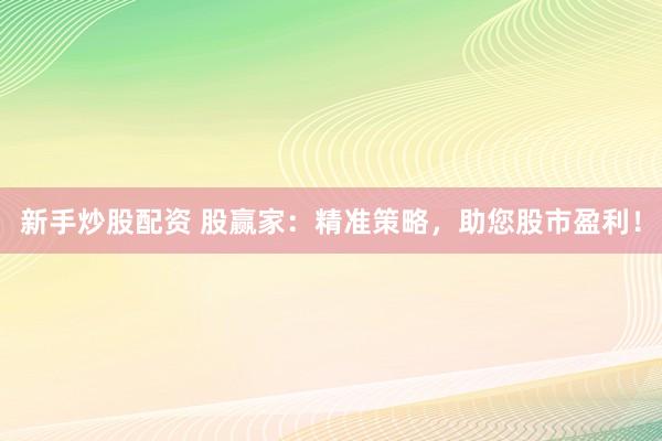 新手炒股配資 股贏家：精準(zhǔn)策略，助您股市盈利！