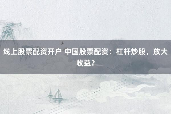 線上股票配資開戶 中國(guó)股票配資：杠桿炒股，放大收益？