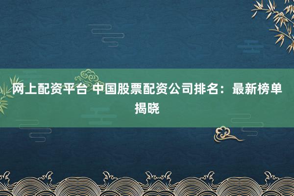 網(wǎng)上配資平臺 中國股票配資公司排名：最新榜單揭曉