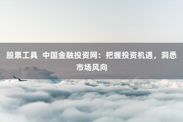 股票工具  中國(guó)金融投資網(wǎng)：把握投資機(jī)遇，洞悉市場(chǎng)風(fēng)向