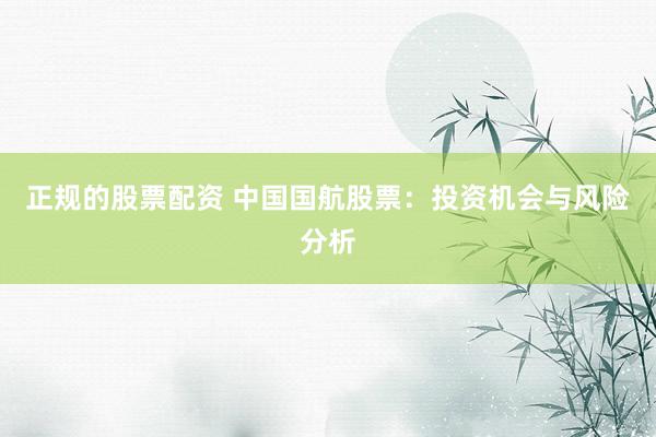 正規(guī)的股票配資 中國(guó)國(guó)航股票：投資機(jī)會(huì)與風(fēng)險(xiǎn)分析