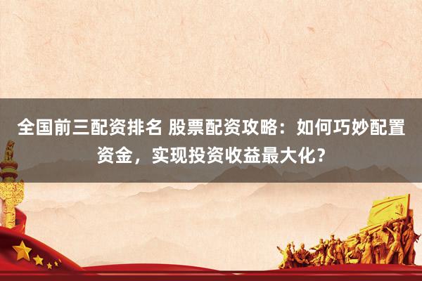 全國前三配資排名 股票配資攻略：如何巧妙配置資金，實現(xiàn)投資收益最大化？