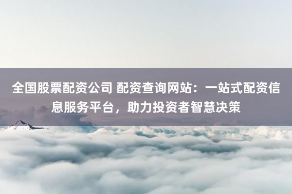 全國股票配資公司 配資查詢網(wǎng)站：一站式配資信息服務(wù)平臺(tái)，助力投資者智慧決策