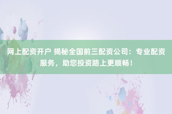 網(wǎng)上配資開戶 揭秘全國前三配資公司：專業(yè)配資服務(wù)，助您投資路上更順暢！