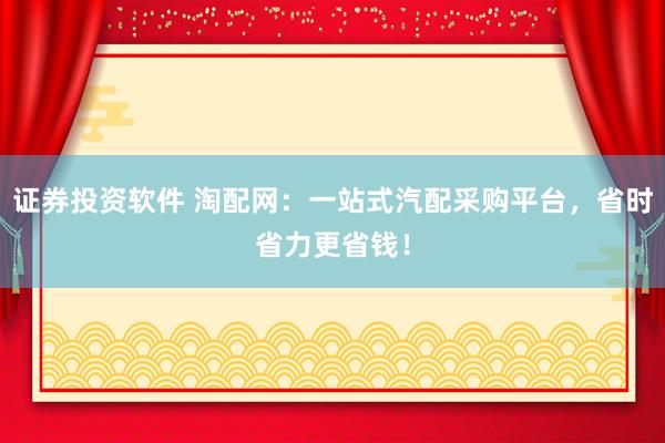 證券投資軟件 淘配網(wǎng)：一站式汽配采購平臺，省時(shí)省力更省錢！