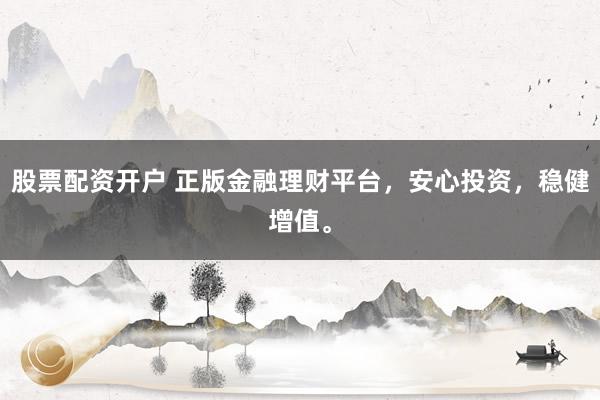 股票配資開戶 正版金融理財平臺，安心投資，穩(wěn)健增值。