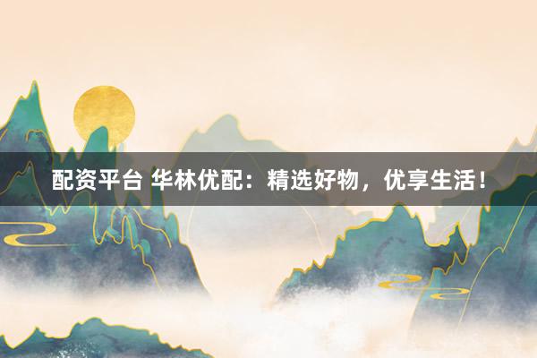 配資平臺 華林優(yōu)配：精選好物，優(yōu)享生活！