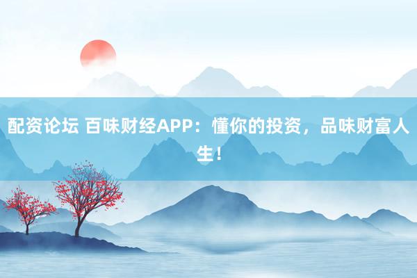 配資論壇 百味財(cái)經(jīng)APP：懂你的投資，品味財(cái)富人生！