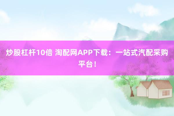 炒股杠桿10倍 淘配網APP下載：一站式汽配采購平臺！