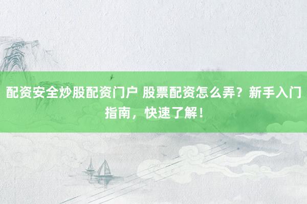 配資安全炒股配資門戶 股票配資怎么弄？新手入門指南，快速了解！