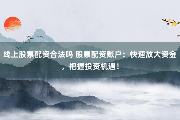 線上股票配資合法嗎 股票配資賬戶：快速放大資金，把握投資機(jī)遇！