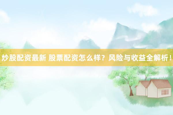 炒股配資最新 股票配資怎么樣？風(fēng)險(xiǎn)與收益全解析！