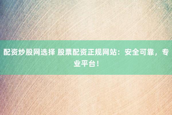 配資炒股網(wǎng)選擇 股票配資正規(guī)網(wǎng)站：安全可靠，專業(yè)平臺(tái)！