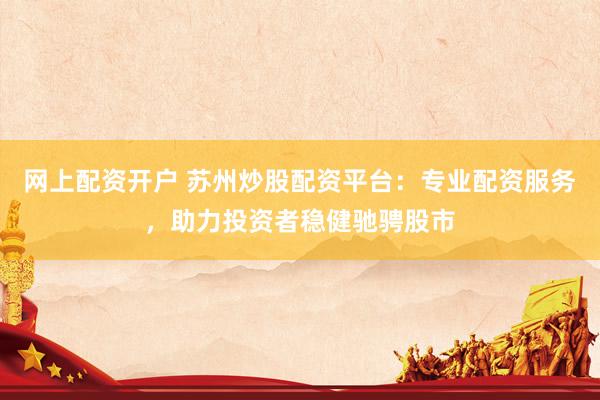 網(wǎng)上配資開戶 蘇州炒股配資平臺(tái)：專業(yè)配資服務(wù)，助力投資者穩(wěn)健馳騁股市