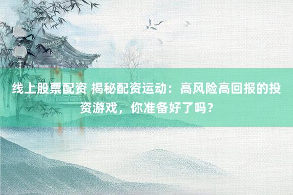 線上股票配資 揭秘配資運(yùn)動(dòng)：高風(fēng)險(xiǎn)高回報(bào)的投資游戲，你準(zhǔn)備好了嗎？