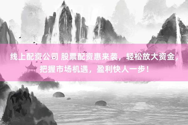 線上配資公司 股票配資惠來襲，輕松放大資金，把握市場(chǎng)機(jī)遇，盈利快人一步！