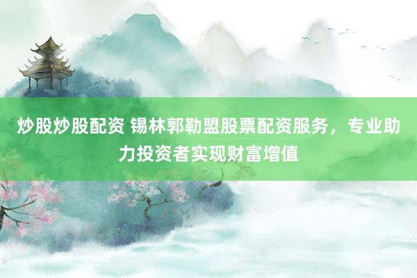 炒股炒股配資 錫林郭勒盟股票配資服務(wù)，專業(yè)助力投資者實(shí)現(xiàn)財(cái)富增值