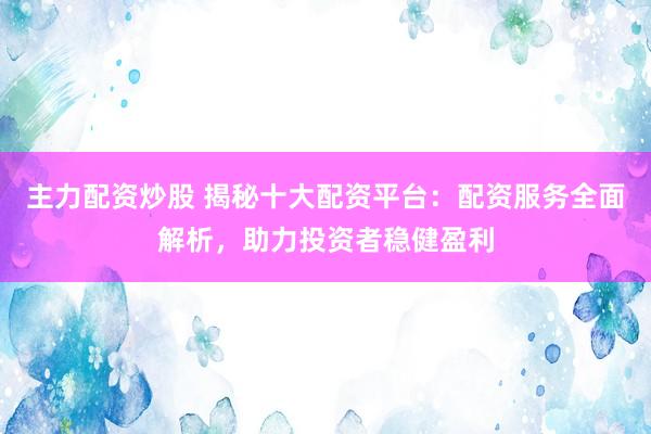 主力配資炒股 揭秘十大配資平臺(tái)：配資服務(wù)全面解析，助力投資者穩(wěn)健盈利