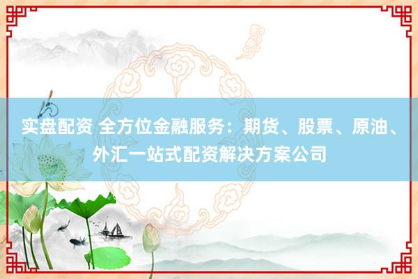 實(shí)盤(pán)配資 全方位金融服務(wù)：期貨、股票、原油、外匯一站式配資解決方案公司
