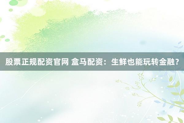 股票正規(guī)配資官網(wǎng) 盒馬配資：生鮮也能玩轉(zhuǎn)金融？