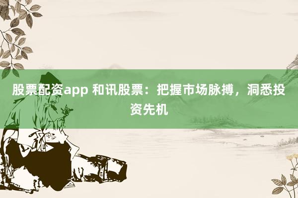 股票配資app 和訊股票：把握市場(chǎng)脈搏，洞悉投資先機(jī)