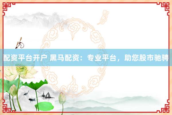 配資平臺(tái)開(kāi)戶(hù) 黑馬配資：專(zhuān)業(yè)平臺(tái)，助您股市馳騁
