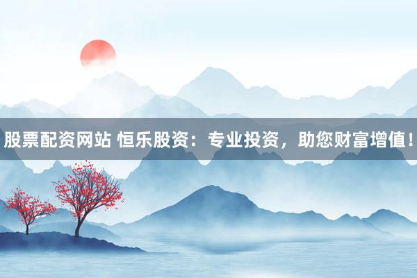 股票配資網(wǎng)站 恒樂(lè)股資：專(zhuān)業(yè)投資，助您財(cái)富增值！