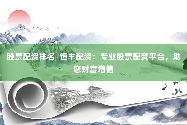 股票配資排名  恒豐配資：專(zhuān)業(yè)股票配資平臺(tái)，助您財(cái)富增值