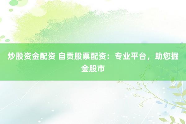 炒股資金配資 自貢股票配資：專業(yè)平臺，助您掘金股市