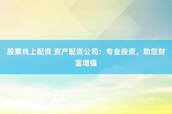 股票線上配資 資產(chǎn)配資公司：專業(yè)投資，助您財(cái)富增值