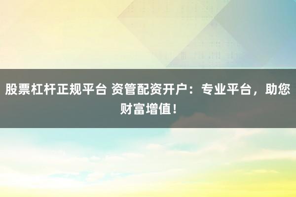 股票杠桿正規(guī)平臺(tái) 資管配資開戶：專業(yè)平臺(tái)，助您財(cái)富增值！