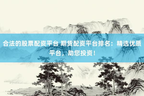 合法的股票配資平臺 期貨配資平臺排名：精選優(yōu)質平臺，助您投資！